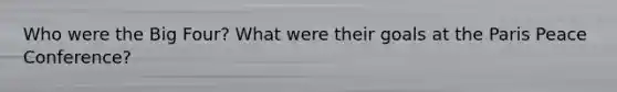 Who were the Big Four? What were their goals at the Paris Peace Conference?