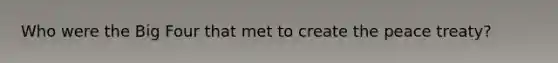 Who were the Big Four that met to create the peace treaty?