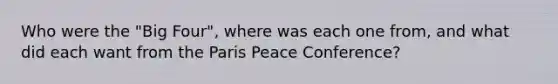 Who were the "Big Four", where was each one from, and what did each want from the Paris Peace Conference?