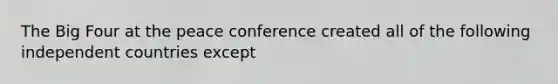 The Big Four at the peace conference created all of the following independent countries except