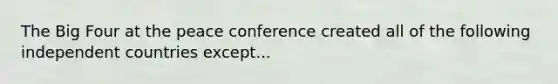 The Big Four at the peace conference created all of the following independent countries except...