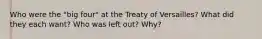 Who were the "big four" at the Treaty of Versailles? What did they each want? Who was left out? Why?