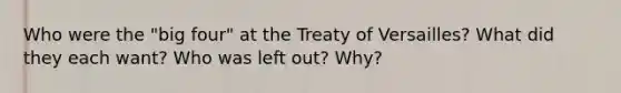 Who were the "big four" at the Treaty of Versailles? What did they each want? Who was left out? Why?