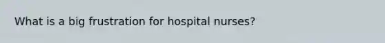 What is a big frustration for hospital nurses?