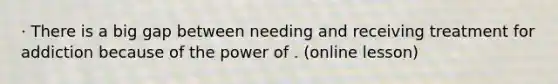 · There is a big gap between needing and receiving treatment for addiction because of the power of . (online lesson)