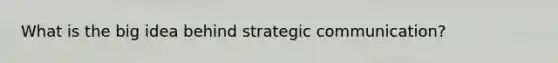 What is the big idea behind strategic communication?