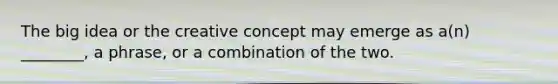 The big idea or the creative concept may emerge as a(n) ________, a phrase, or a combination of the two.