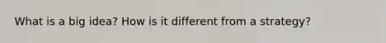 What is a big idea? How is it different from a strategy?