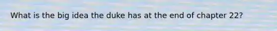 What is the big idea the duke has at the end of chapter 22?