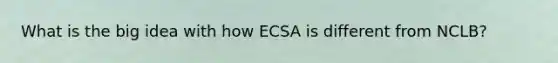 What is the big idea with how ECSA is different from NCLB?