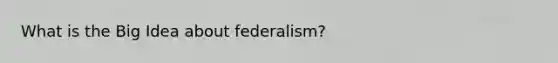 What is the Big Idea about federalism?