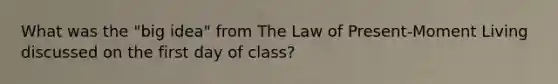 What was the "big idea" from The Law of Present-Moment Living discussed on the first day of class?