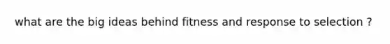 what are the big ideas behind fitness and response to selection ?