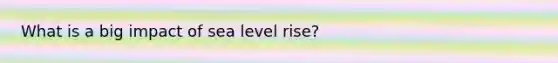 What is a big impact of sea level rise?