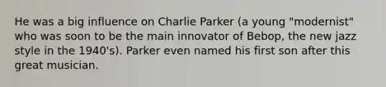 He was a big influence on Charlie Parker (a young "modernist" who was soon to be the main innovator of Bebop, the new jazz style in the 1940's). Parker even named his first son after this great musician.