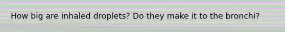 How big are inhaled droplets? Do they make it to the bronchi?