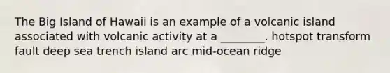 The Big Island of Hawaii is an example of a volcanic island associated with volcanic activity at a ________. hotspot transform fault deep sea trench island arc mid-ocean ridge