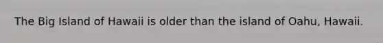The Big Island of Hawaii is older than the island of Oahu, Hawaii.