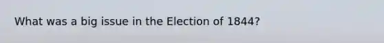 What was a big issue in the Election of 1844?