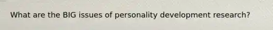 What are the BIG issues of personality development research?