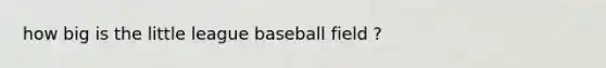 how big is the little league baseball field ?