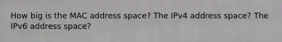 How big is the MAC address space? The IPv4 address space? The IPv6 address space?