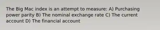 The Big Mac index is an attempt to measure: A) Purchasing power parity B) The nominal exchange rate C) The current account D) The financial account