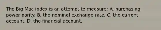 The Big Mac index is an attempt to measure: A. purchasing power parity. B. the nominal exchange rate. C. the current account. D. the financial account.