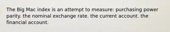 The Big Mac index is an attempt to measure: purchasing power parity. the nominal exchange rate. the current account. the financial account.