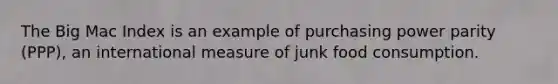 The Big Mac Index is an example of purchasing power parity (PPP), an international measure of junk food consumption.