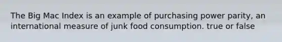 The Big Mac Index is an example of purchasing power parity, an international measure of junk food consumption. true or false