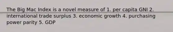 The Big Mac Index is a novel measure of 1. per capita GNI 2. international trade surplus 3. economic growth 4. purchasing power parity 5. GDP