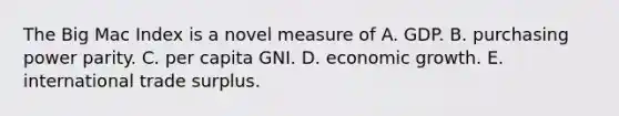 The Big Mac Index is a novel measure of A. GDP. B. purchasing power parity. C. per capita GNI. D. economic growth. E. international trade surplus.