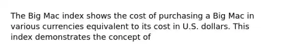 The Big Mac index shows the cost of purchasing a Big Mac in various currencies equivalent to its cost in U.S. dollars. This index demonstrates the concept of