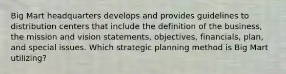 Big Mart headquarters develops and provides guidelines to distribution centers that include the definition of the business, the mission and vision statements, objectives, financials, plan, and special issues. Which strategic planning method is Big Mart utilizing?