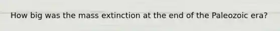 How big was the mass extinction at the end of the Paleozoic era?