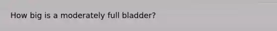 How big is a moderately full bladder?