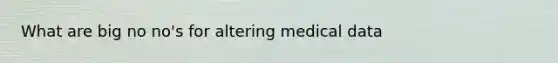 What are big no no's for altering medical data