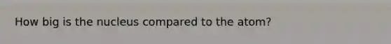 How big is the nucleus compared to the atom?