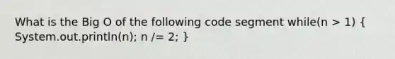 What is the Big O of the following code segment while(n > 1) ( System.out.println(n); n /= 2; )