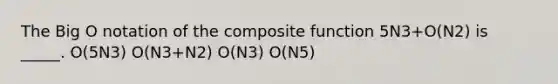 The Big O notation of the composite function 5N3+O(N2) is _____. O(5N3) O(N3+N2) O(N3) O(N5)