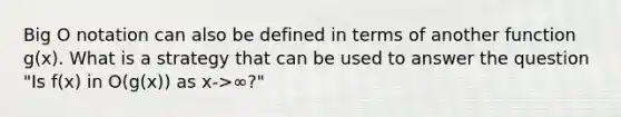 Big O notation can also be defined in terms of another function g(x). What is a strategy that can be used to answer the question "Is f(x) in O(g(x)) as x->∞?"