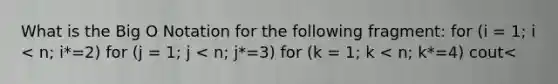 What is the Big O Notation for the following fragment: for (i = 1; i < n; i*=2) for (j = 1; j < n; j*=3) for (k = 1; k < n; k*=4) cout<<k*i*j<<endl; a) n to the power of 3 b) log(n) to the power of 3 c) (n*n*n)/9 d) non of these answers is correct