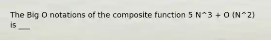 The Big O notations of the composite function 5 N^3 + O (N^2) is ___