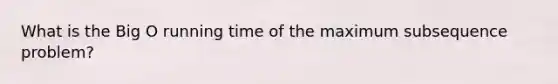 What is the Big O running time of the maximum subsequence problem?