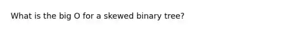 What is the big O for a skewed binary tree?