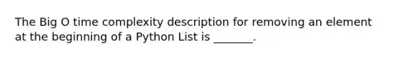 The Big O time complexity description for removing an element at the beginning of a Python List is _______.