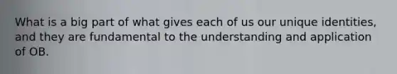 What is a big part of what gives each of us our unique identities, and they are fundamental to the understanding and application of OB.
