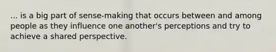 ... is a big part of sense-making that occurs between and among people as they influence one another's perceptions and try to achieve a shared perspective.