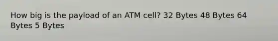 How big is the payload of an ATM cell? 32 Bytes 48 Bytes 64 Bytes 5 Bytes